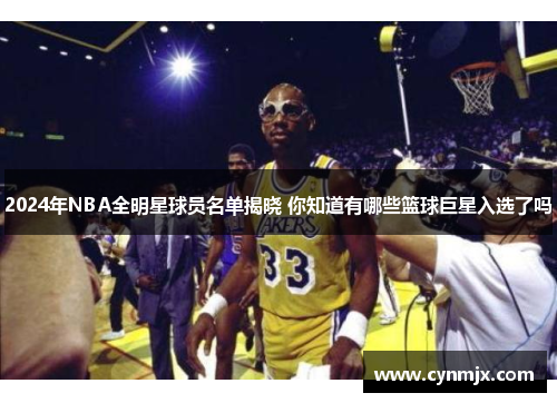 2024年NBA全明星球员名单揭晓 你知道有哪些篮球巨星入选了吗